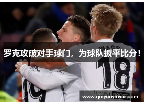 罗克攻破对手球门，为球队扳平比分！
